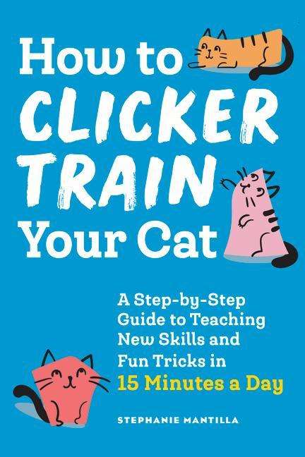 Книга How to Clicker Train Your Cat: A Step-By-Step Guide to Teaching New Skills and Fun Tricks in 15 Minutes a Day 