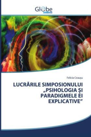 Книга Lucr&#258;rile Simposionului "Psihologia &#536;i Paradigmele Ei Explicative 