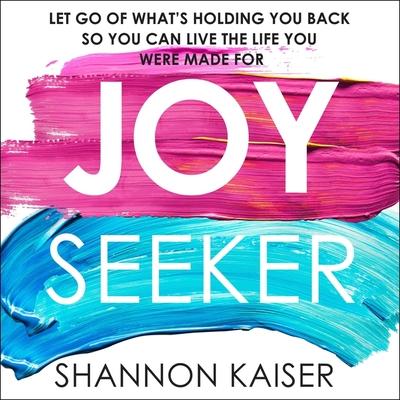Audio Joy Seeker: Let Go of What's Holding You Back So You Can Live the Life You Were Made for Shannon Kaiser