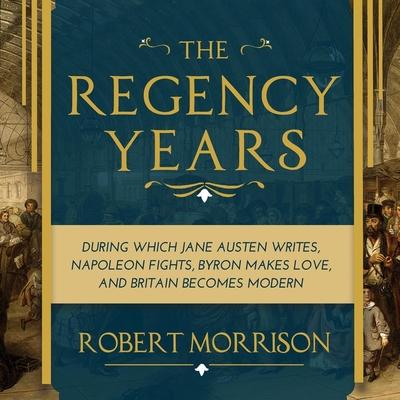 Audio The Regency Years Lib/E: During Which Jane Austen Writes, Napoleon Fights, Byron Makes Love, and Britain Becomes Modern Chris MacDonnell