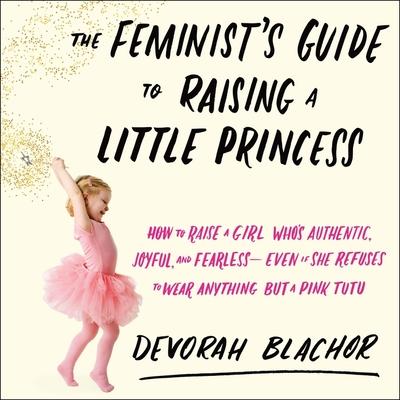 Audio The Feminist's Guide to Raising a Little Princess Lib/E: How to Raise a Girl Who's Authentic, Joyful, and Fearless--Even If She Refuses to Wear Anythi Xe Sands