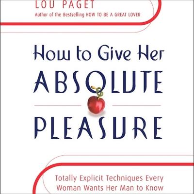Audio How to Give Her Absolute Pleasure Lib/E: Totally Explicit Techniques Every Woman Wants Her Man to Know Lou Paget