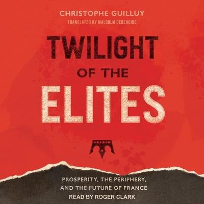 Audio Twilight of the Elites Lib/E: Prosperity, the Periphery, and the Future of France Roger Clark