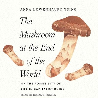 Audio The Mushroom at the End of the World Lib/E: On the Possibility of Life in Capitalist Ruins Susan Ericksen