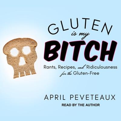 Audio Gluten Is My Bitch Lib/E: Rants, Recipes, and Ridiculousness for the Gluten-Free April Peveteaux
