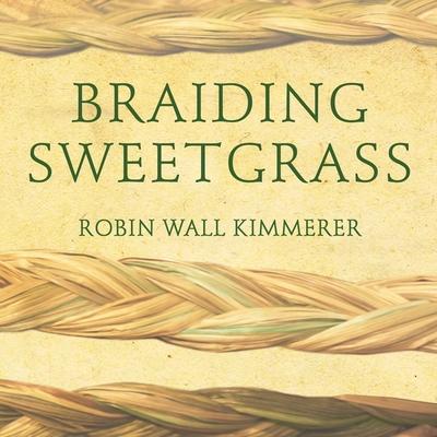 Audio Braiding Sweetgrass Lib/E: Indigenous Wisdom, Scientific Knowledge and the Teachings of Plants Robin Wall Kimmerer