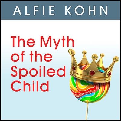 Digital The Myth of the Spoiled Child: Challenging the Conventional Wisdom about Children and Parenting Alfie Kohn