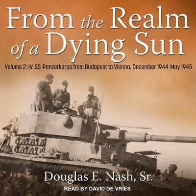 Digital From the Realm of a Dying Sun: Volume 2: IV. Ss-Panzerkorps from Budapest to Vienna, December 1944-May 1945 David De Vries