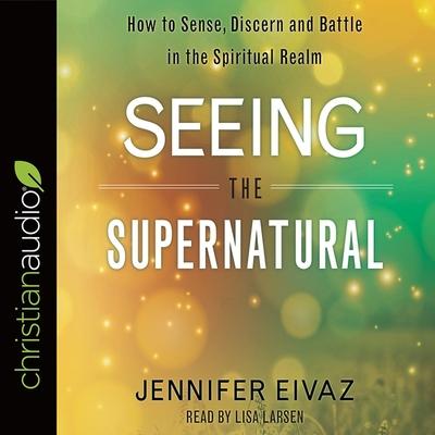 Digital Seeing the Supernatural: How to Sense, Discern and Battle in the Spiritual Realm Lisa Larsen
