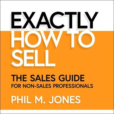 Audio Exactly How to Sell Lib/E: The Sales Guide for Non-Sales Professionals Phil M. Jones
