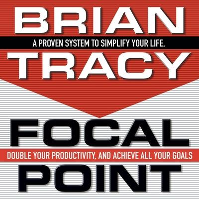 Digital Focal Point: A Proven System to Simplify Your Life, Double Your Productivity, and Achieve All Your Goals Brian Tracy