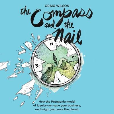 Audio The Compass and the Nail Lib/E: How the Patagonia Model of Loyalty Can Save Your Business, and Might Just Save the Planet Kyle Tait