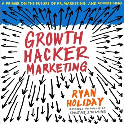 Digital Growth Hacker Marketing: A Primer on the Future of Pr, Marketing, and Advertising Ryan Holiday