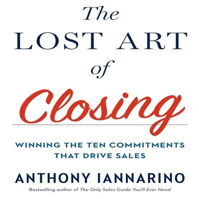 Audio The Lost Art of Closing Lib/E: Winning the Ten Commitments That Drive Sales Anthony Iannarino