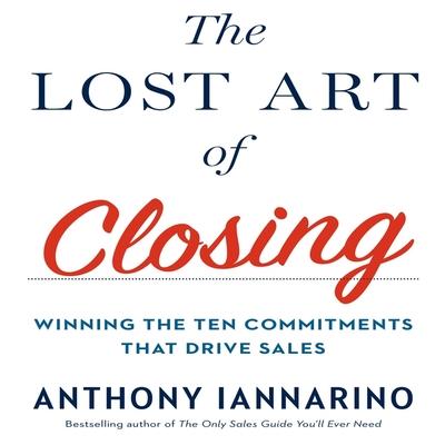 Digital The Lost Art of Closing: Winning the Ten Commitments That Drive Sales Anthony Iannarino