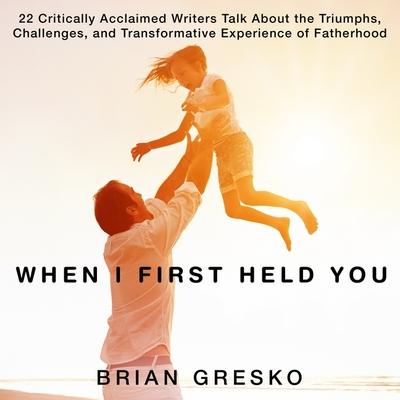 Audio When I First Held You Lib/E: 22 Critically Acclaimed Writers Talk about the Triumphs, Challenges, and Transformative Experience of Fatherhood Brian Gresko