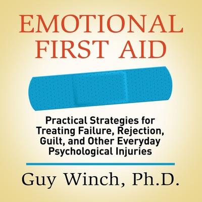 Audio Emotional First Aid Lib/E: Practical Strategies for Treating Failure, Rejection, Guilt, and Other Everyday Psychological Injuries Guy Winch
