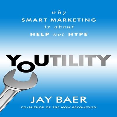 Audio Youtility Lib/E: Why Smart Marketing Is about Help Not Hype Jay Baer