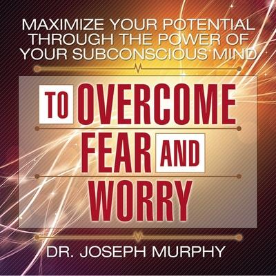 Audio Maximize Your Potential Through the Power Your Subconscious Mind to Overcome Fear and Worry Lib/E Arthur R. Pell