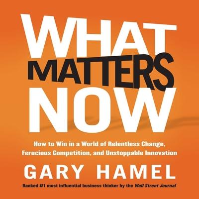 Audio What Matters Now Lib/E: How to Win in a World of Relentless Change, Ferocious Competition, and Unstoppable Innovation Gary Hamel