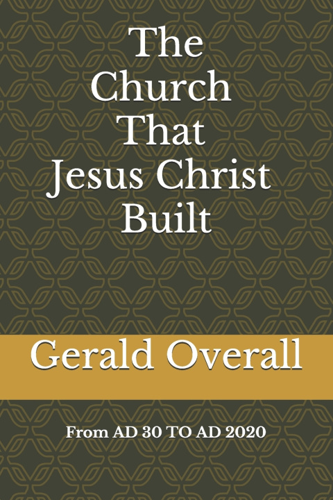 Boek Church That Jesus Christ Built From AD 30 TO AD 2020 Overall Sr. Gerald M. Overall Sr.