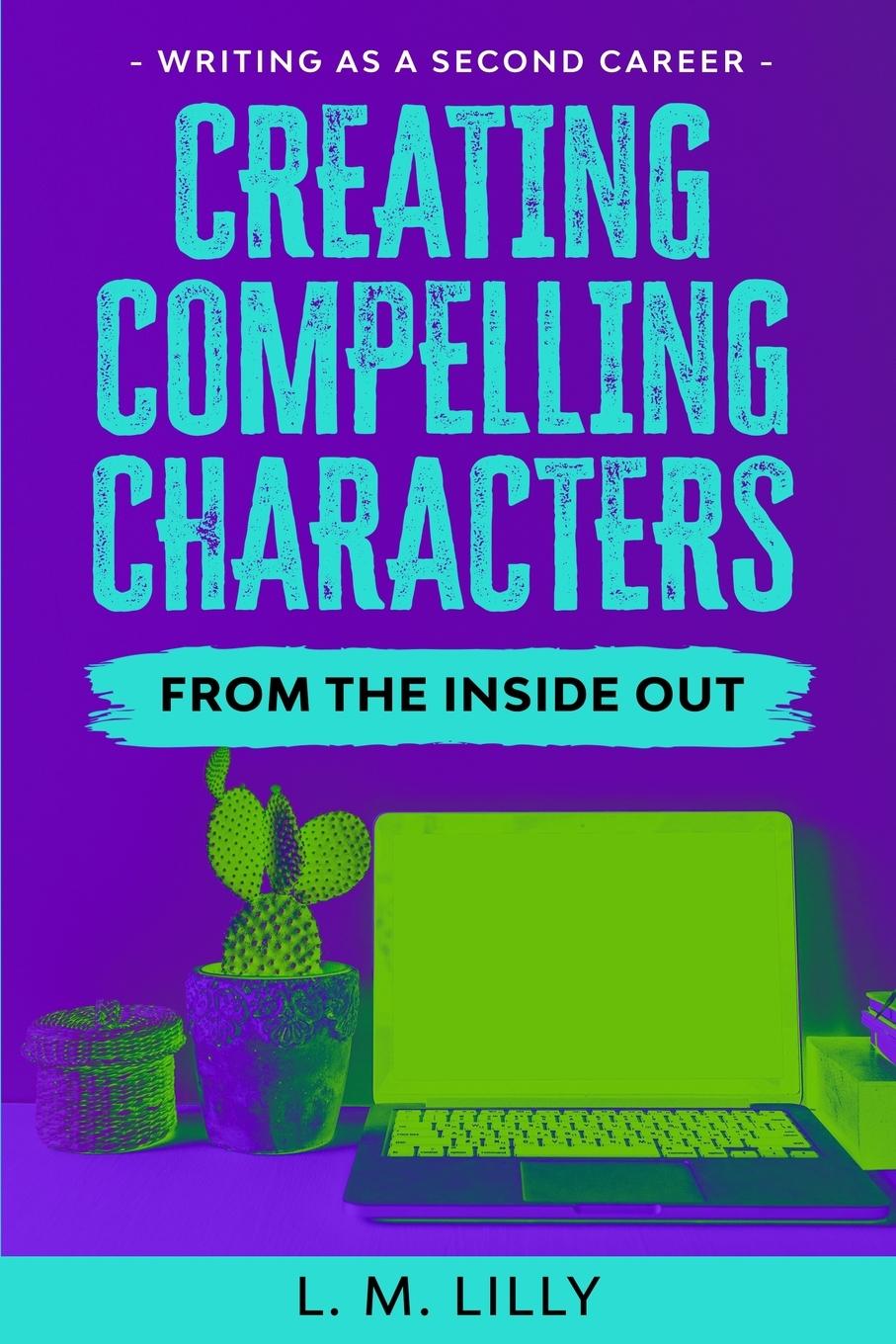 Book Creating Compelling Characters From The Inside Out L. M. Lilly