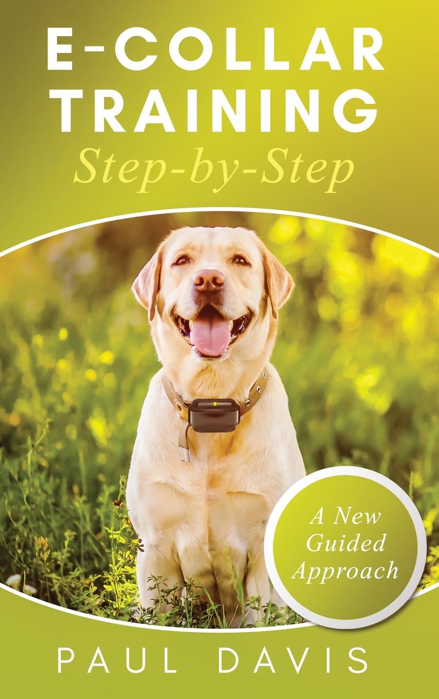Carte E-Collar Training Step-byStep A How-To Innovative Guide to Positively Train Your Dog through e-Collars; Tips and Tricks and Effective Techniques for D 