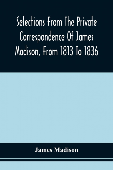 Könyv Selections From The Private Correspondence Of James Madison, From 1813 To 1836 