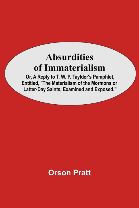 Kniha Absurdities Of Immaterialism; Or, A Reply To T. W. P. Taylder'S Pamphlet, Entitled, The Materialism Of The Mormons Or Latter-Day Saints, Examined And 