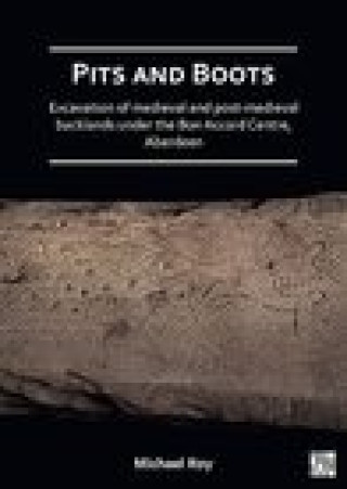 Carte Pits and Boots: Excavation of Medieval and Post-medieval Backlands under the Bon Accord Centre, Aberdeen Michael Roy