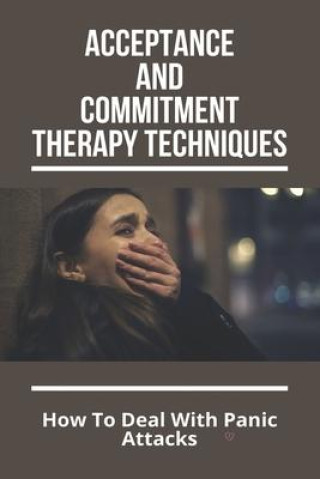 Carte Acceptance And Commitment Therapy Techniques: How To Deal With Panic Attacks: Understanding What It'S Like To Live With An Anxiety Disorder 