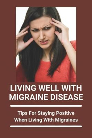 Könyv Living Well With Migraine Disease: Tips For Staying Positive When Living With Migraines: Life With Migraines 
