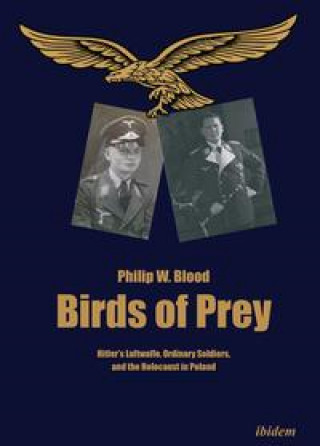 Kniha Birds of Prey - Hitler's Luftwaffe, Ordinary Soldiers, and the Holocaust in Poland Philip Blood