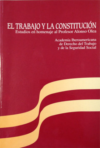 Книга El trabajo y la Constitución. Estudios en homenaje al Profesor Alonso Olea ACADEMIA IBEROAMERICANA DE DERECHO DEL T
