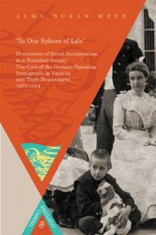 Kniha ?In Our Sphere of Life?. German-Speaking Immigrants in Yucatán and Their Descendants, 1876-1914. DURAN-MERK