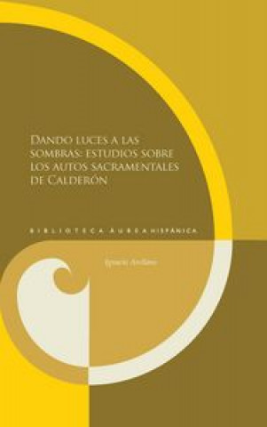 Kniha Dando luces a las sombras: estudios sobre los autos sacramentales de Calderón. IGNACIO ARELLANO