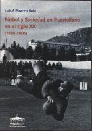 Книга FUTBOL Y SOCIEDAD EN PUERTOLLANO EN EL SIGLO XX (1920-2000) PIZARRO RUIZ
