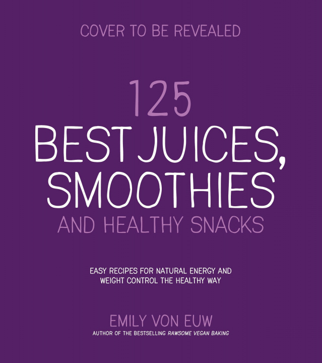 Kniha 125 Best Juices, Smoothies and Healthy Snacks: Easy Recipes for Natural Energy and Delicious, Plant-Based Nutrition 