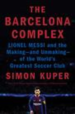 Carte The Barcelona Complex: Lionel Messi and the Making--And Unmaking--Of the World's Greatest Soccer Club 