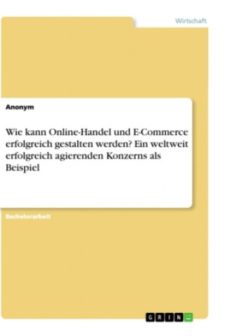 Книга Wie kann Online-Handel und E-Commerce erfolgreich gestalten werden? Ein weltweit erfolgreich agierenden Konzerns als Beispiel 