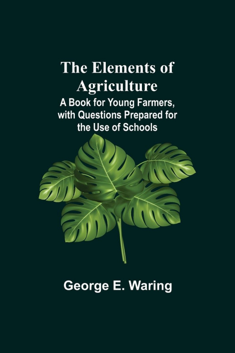 Книга Elements of Agriculture; A Book for Young Farmers, with Questions Prepared for the Use of Schools 