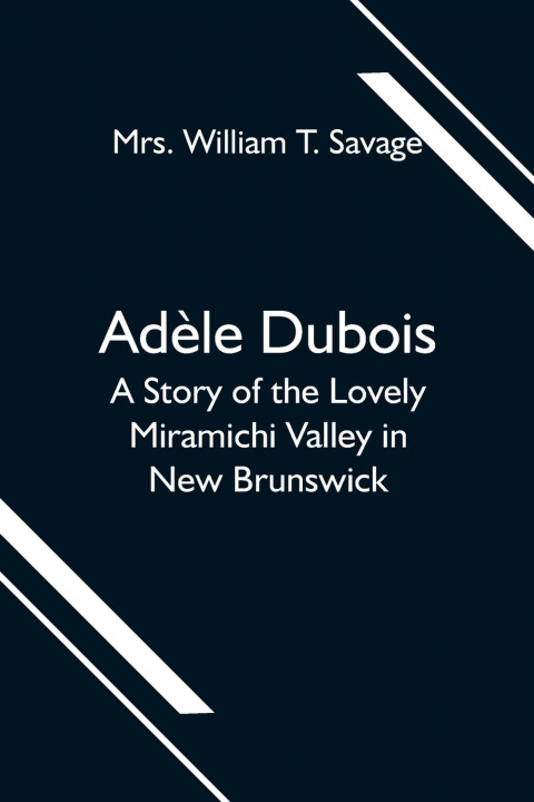 Könyv Adele Dubois; A Story of the Lovely Miramichi Valley in New Brunswick 