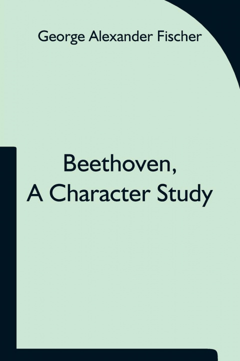 Knjiga Beethoven, a character study; Together with Wagner's indebtedness to Beethoven George Alexander Fischer