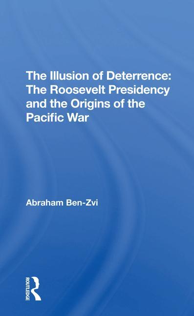 Knjiga Illusion of Deterrence: The Roosevelt Presidency and the Origins of the Pacific War Abraham Ben-zvi