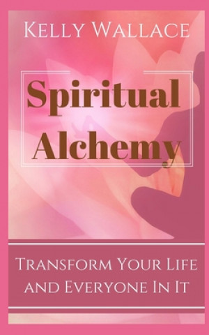 Книга Spiritual Alchemy - Transform Your Life and Everyone In It Kelly Wallace