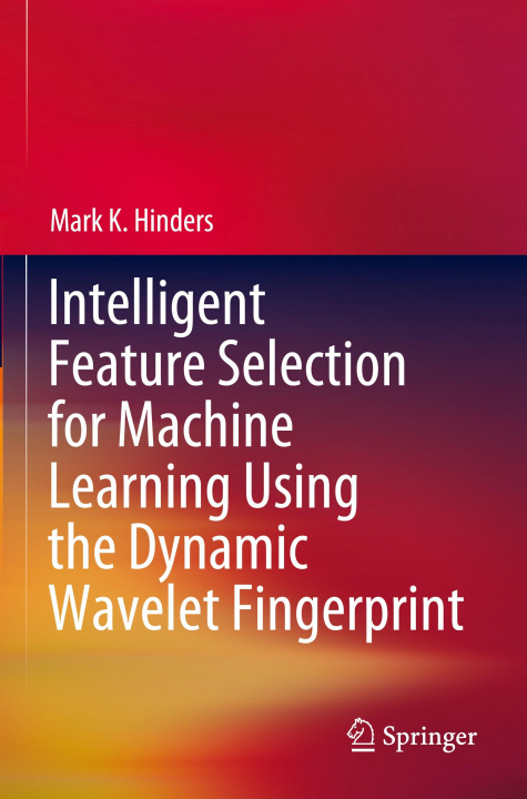 Knjiga Intelligent Feature Selection for Machine Learning Using the Dynamic Wavelet Fingerprint Mark K. Hinders