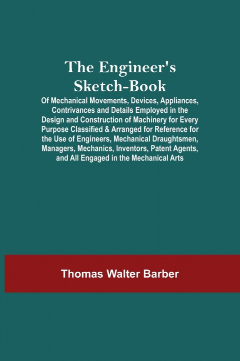 Carte Engineer'S Sketch-Book; Of Mechanical Movements, Devices, Appliances, Contrivances And Details Employed In The Design And Construction Of Machinery Fo 