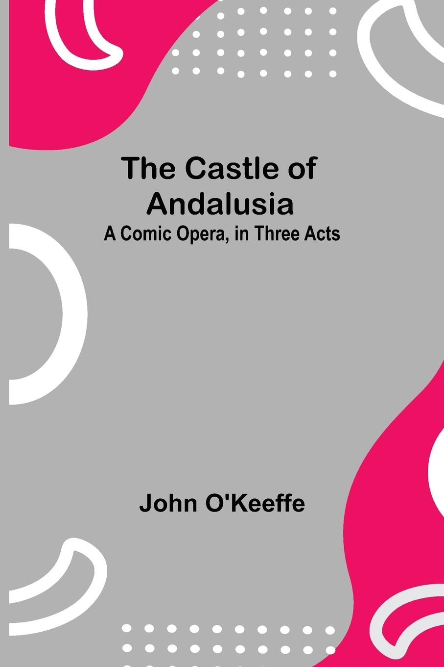 Boek Castle Of Andalusia; A Comic Opera, In Three Acts John O'Keeffe