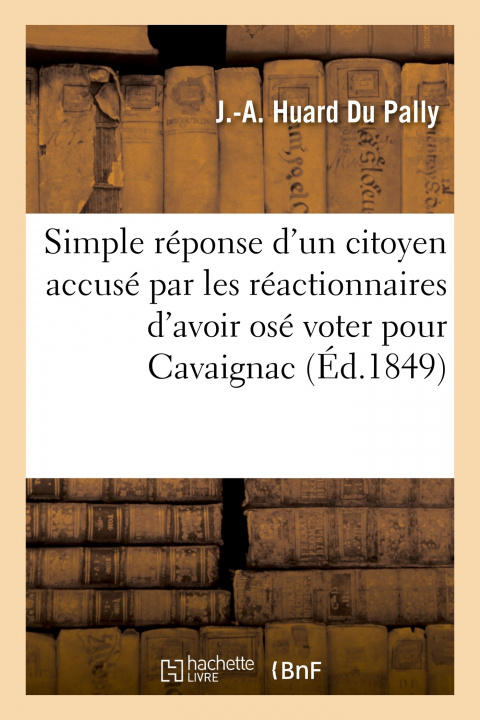 Könyv Simple réponse d'un citoyen accusé par les réactionnaires d'avoir osé voter pour Cavaignac Joseph-Alexandre Huard Du Pally