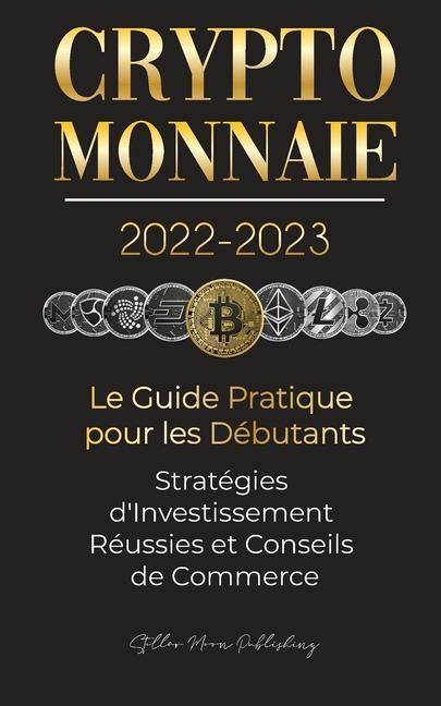 Knjiga Crypto-Monnaie 2022-2023 - Le Guide Pratique pour les Debutants - Strategies d'Investissement Reussies et Conseils de Commerce (Bitcoin, Ethereum, Rip 